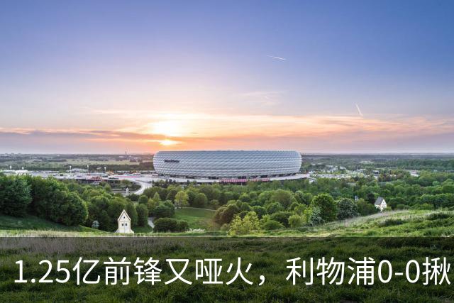 1.25亿前锋又哑火，利物浦0-0揪出大问题：全场拉边不进球