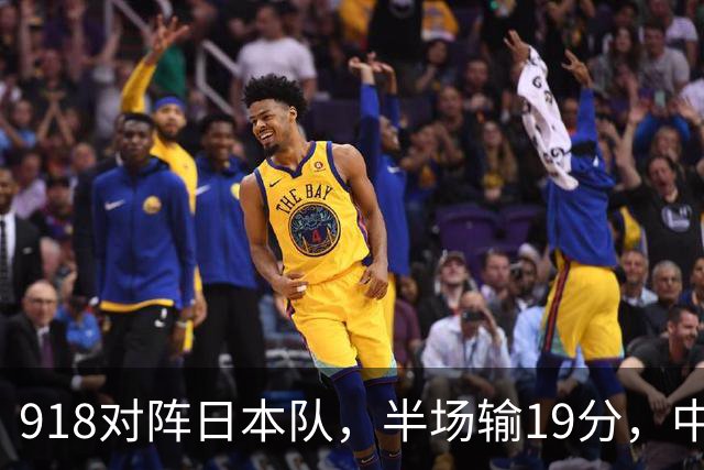 918对阵日本队，半场输19分，中国男篮危险，3人低迷，2短板拉胯
